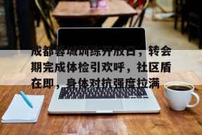 英雄联盟赔率-关于成都蓉城训练开放日，转会期完成体检引欢呼，社区盾在即，身体对抗强度拉满的信息