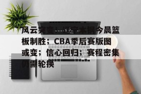 真人娱乐-风云突变！辽宁本钢今晨篮板制胜；CBA季后赛版图或变；信心回归；赛程密集仍需轮换的简单介绍