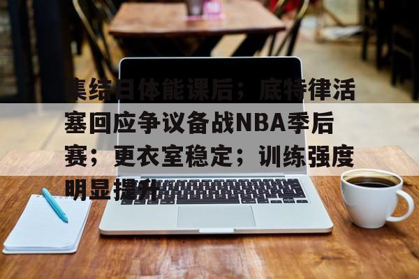 包含集结日体能课后;底特律活塞回应争议备战NBA季后赛;更衣室稳定;训练强度明显提升的词条 包含集结日体能课后;底特律活塞回应争议备战NBA季后赛;更衣室稳定;训练强度明显提升的词条
