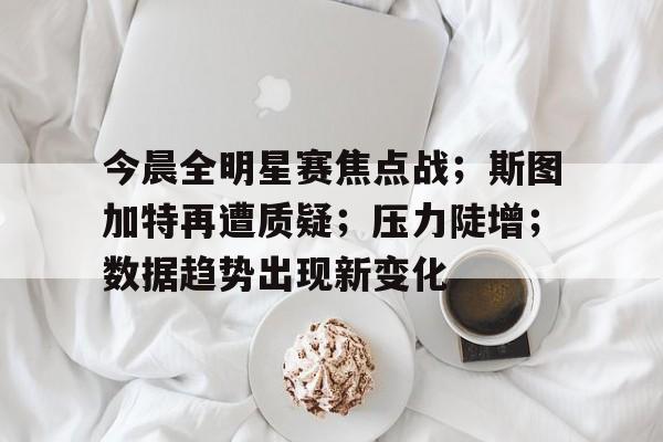 包含今晨全明星赛焦点战；斯图加特再遭质疑；压力陡增；数据趋势出现新变化的词条
