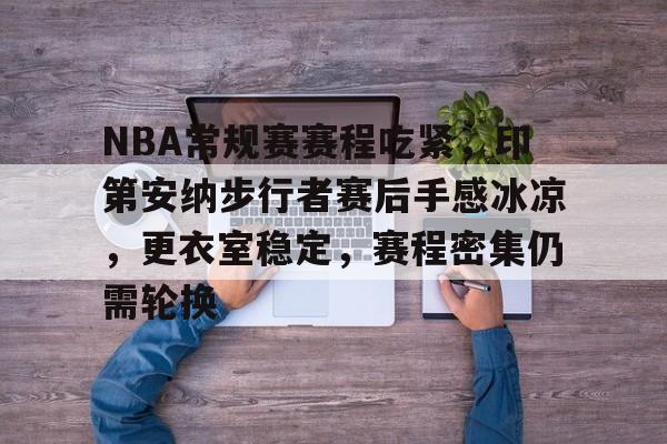 NBA常规赛赛程吃紧，印第安纳步行者赛后手感冰凉，更衣室稳定，赛程密集仍需轮换的简单介绍