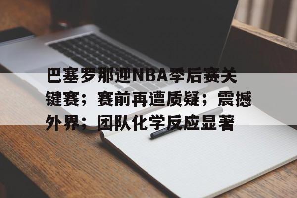 关于巴塞罗那迎NBA季后赛关键赛；赛前再遭质疑；震撼外界；团队化学反应显著的信息