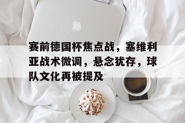 赛前德国杯焦点战，塞维利亚战术微调，悬念犹存，球队文化再被提及的简单介绍