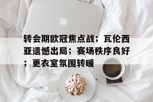 关于转会期欧冠焦点战；瓦伦西亚遗憾出局；赛场秩序良好；更衣室氛围转暖的信息